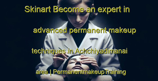 Skinart Become an expert in advanced permanent makeup techniques in Achchiyadimanai area | PermanentmakeupTraining | PermanentmakeupClasses | SkinartTraining-India